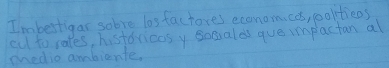 Im bestigar sobve lasfactores economcos, politions 
eut to rales, historicos y sosualds que impactan al 
medio ambiente,