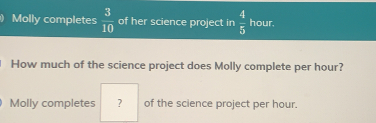 Molly completes  3/10  of her science project in  4/5  hour.
How much of the science project does Molly complete per hour?
Molly completes ? of the science project per hour.