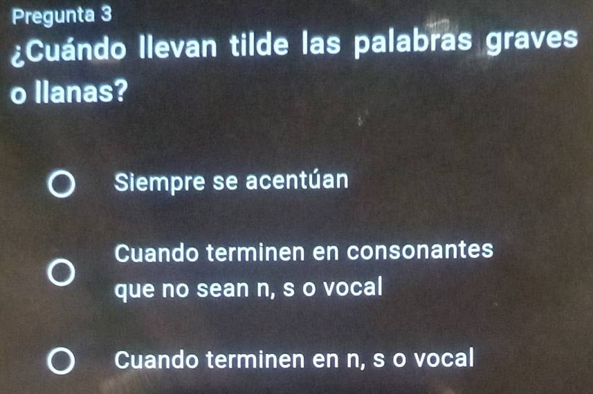 Pregunta 3
¿Cuándo Ilevan tilde las palabras graves
o llanas?
Siempre se acentúan
Cuando terminen en consonantes
que no sean n, s o vocal
Cuando terminen en n, s o vocal