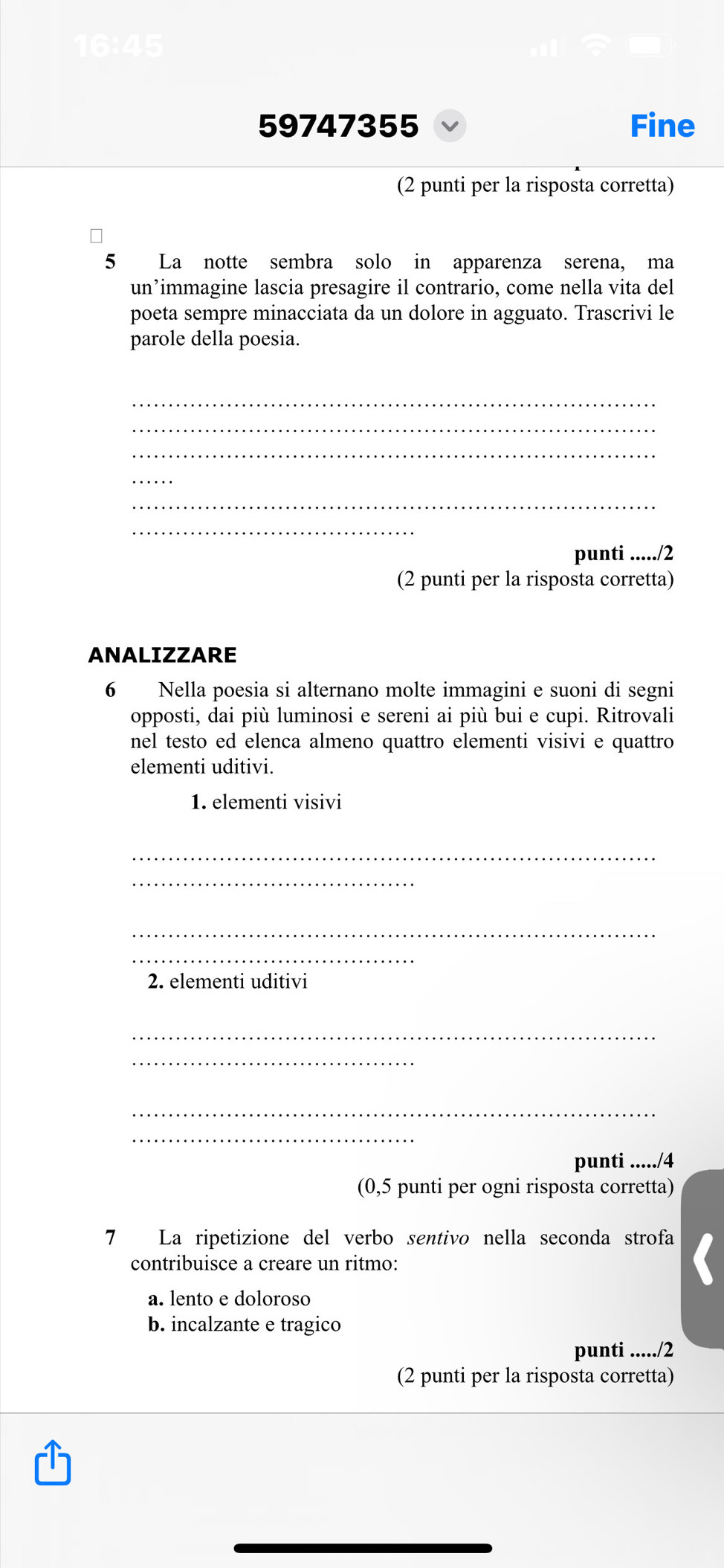 59747355 Fine 
(2 punti per la risposta corretta) 
5 La notte sembra solo in apparenza serena, ma 
un’immagine lascia presagire il contrario, come nella vita del 
poeta sempre minacciata da un dolore in agguato. Trascrivi le 
parole della poesia. 
_ 
_ 
_ 
_ 
_ 
_ 
punti ...../2 
(2 punti per la risposta corretta) 
ANALIZZARE 
6 Nella poesia si alternano molte immagini e suoni di segni 
opposti, dai più luminosi e sereni ai più bui e cupi. Ritrovali 
nel testo ed elenca almeno quattro elementi visivi e quattro 
elementi uditivi. 
1. elementi visivi 
_ 
_ 
_ 
_ 
2. elementi uditivi 
_ 
_ 
_ 
_ 
punti ...../4 
(0,5 punti per ogni risposta corretta) 
7 La ripetizione del verbo sentivo nella seconda strofa 
contribuisce a creare un ritmo: 
a. lento e doloroso 
b. incalzante e tragico 
punti ...../2 
(2 punti per la risposta corretta)