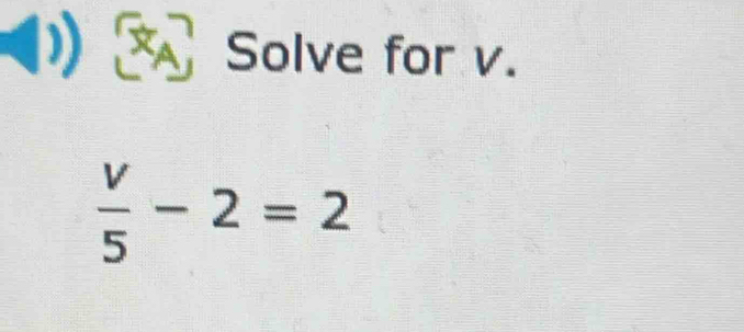 XA Solve for v.
 v/5 -2=2