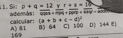 Si: p+q=12 y r+s=16
además: overline qqss+overline rrpq+overline pprp+overline ssqr=overline addbe
calcular: (a+b+c-d)^2
A) 81 B) 64 C) 100 D) 144 E)
169