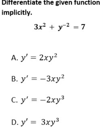 Differentiate the given function
implicitly.
3x^2+y^(-2)=7
A. y'=2xy^2
B. y'=-3xy^2
C. y'=-2xy^3
D. y'=3xy^3