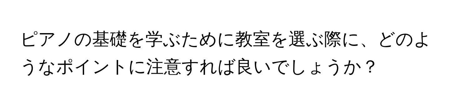 ピアノの基礎を学ぶために教室を選ぶ際に、どのようなポイントに注意すれば良いでしょうか？