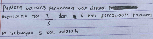 Peluang seorang penendang bola derasal 
mencetak 201  2/3  dart 6 kall percobaan peluang 
la sebanyak 3 kall adalah