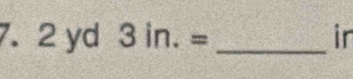 7. 2 yd 3in.= _ in