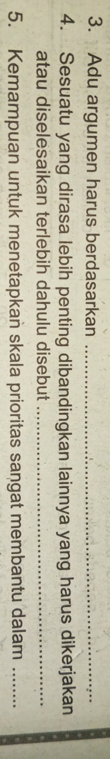 Adu argumen harus berdasarkan_ 
4. Sesuatu yang dirasa lebih penting dibandingkan lainnya yang harus dikerjakan 
atau diselesaikan terlebih dahulu disebut_ 
5. Kemampuan untuk menetapkan skala prioritas sangat membantu dalam_