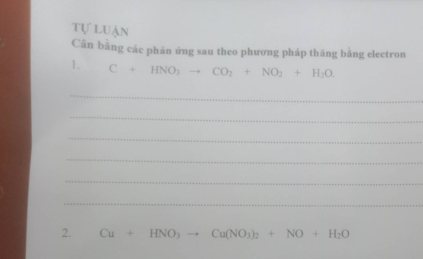 tự luận 
Cân bằng các phản ứng sau theo phương pháp thăng bằng electron 
1. C+HNO_3to CO_2+NO_2+H_2O. 
_ 
_ 
_ 
_ 
_ 
_ 
2. Cu+HNO_3 to Cu(NO_3)_2+NO+H_2O