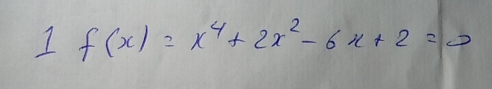 1 f(x)=x^4+2x^2-6x+2=0