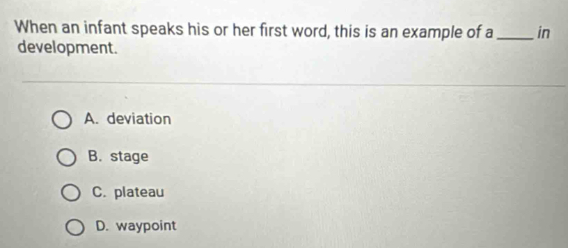 When an infant speaks his or her first word, this is an example of a_ in
development.
A. deviation
B. stage
C. plateau
D. waypoint