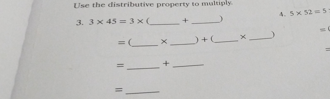 Use the distributive property to multiply. 
4. 5* 52=5
3. 3* 45=3* (_ + _) 
=( 
= (_ × _) + (_ X _) 
= 
_= 
_+ 
_=