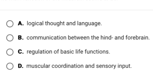 A. logical thought and language.
B. communication between the hind- and forebrain.
C. regulation of basic life functions.
D. muscular coordination and sensory input.