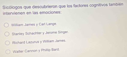 Sicólogos que descubrieron que los factores cognitivos también
intervienen en las emociones:
William James y Carl Lange.
Stanley Schachter y Jerome Singer.
Richard Lazurus y William James.
Walter Cannon y Phillip Bard.