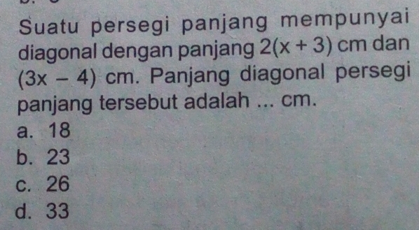 Suatu persegi panjang mempunyai
diagonal dengan panjang 2(x+3)cm dan
(3x-4)cm. Panjang diagonal persegi
panjang tersebut adalah ... cm.
a. 18
b. 23
c. 26
d. 33