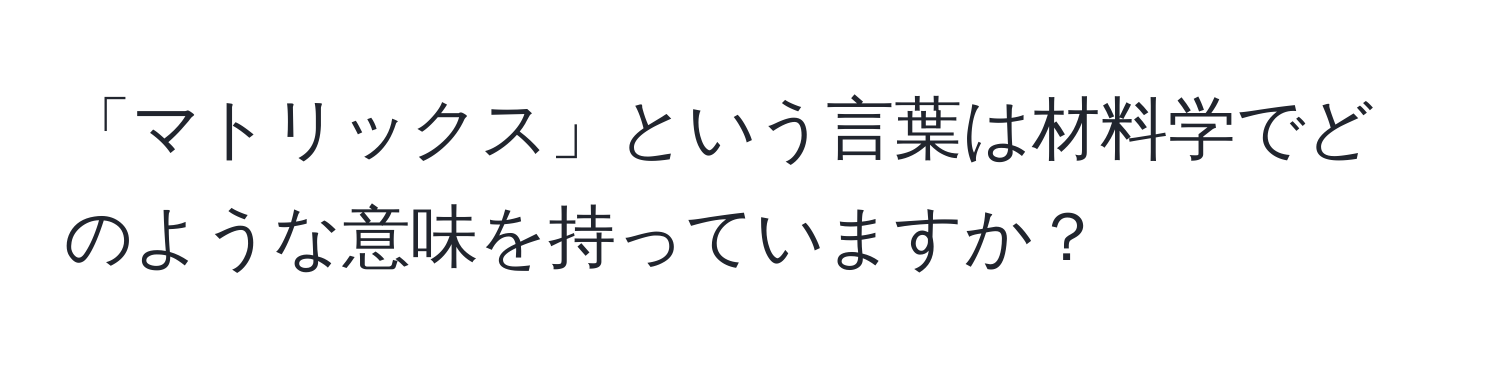 「マトリックス」という言葉は材料学でどのような意味を持っていますか？