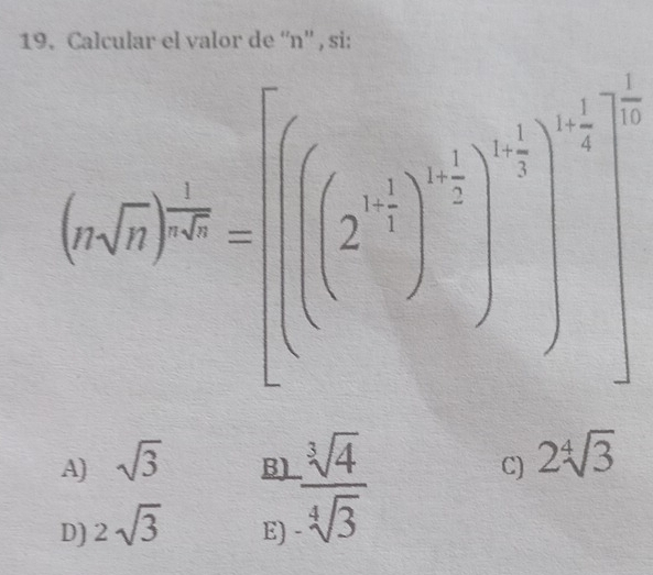 Calcular el valor de “'n'' , si:
(asqrt(a))^ 1/2 =[((2^a)^- 1/2 )^- 1/2 ]^- 1/2 ]^- 1/2 
A) sqrt(3)
Bl  sqrt[3](4)/sqrt[4](3) 
D) 2sqrt(3) C) 2sqrt[4](3)
E)