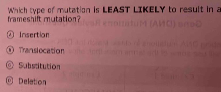 Which type of mutation is LEAST LIKELY to result in a
frameshift mutation?
Ⓐ Insertion
Translocation
© Substitution
ⓝ Deletion