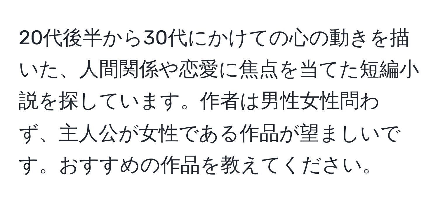 20代後半から30代にかけての心の動きを描いた、人間関係や恋愛に焦点を当てた短編小説を探しています。作者は男性女性問わず、主人公が女性である作品が望ましいです。おすすめの作品を教えてください。