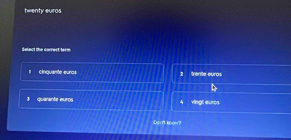 twenty euros
Select the correct term
1 cinquante euros trente euros
2
3 quarante euros
vingt euros
Don't know?