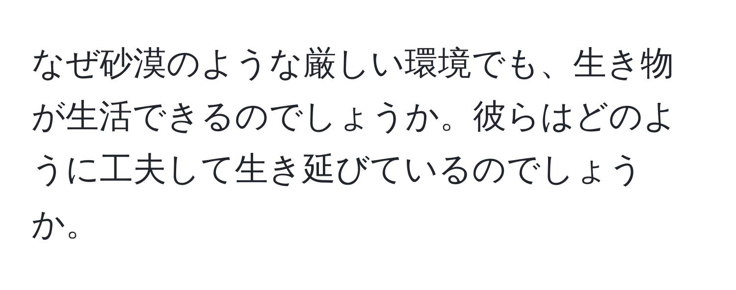 なぜ砂漠のような厳しい環境でも、生き物が生活できるのでしょうか。彼らはどのように工夫して生き延びているのでしょうか。