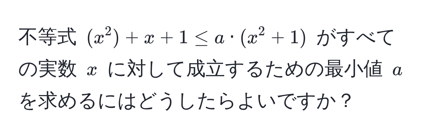 不等式 ((x^2) + x + 1 ≤ a · (x^2 + 1)) がすべての実数 (x) に対して成立するための最小値 (a) を求めるにはどうしたらよいですか？