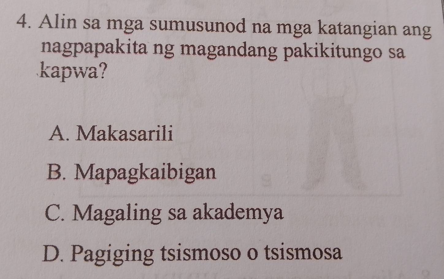 Alin sa mga sumusunod na mga katangian ang
nagpapakita ng magandang pakikitungo sa
kapwa?
A. Makasarili
B. Mapagkaibigan
C. Magaling sa akademya
D. Pagiging tsismoso o tsismosa