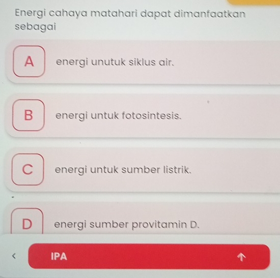 Energi cahaya matahari dapat dimanfaatkan
sebagai
A _ energi unutuk siklus air.
B__ energi untuk fotosintesis.
Cenergi untuk sumber listrik.
D energi sumber provitamin D.
IPA