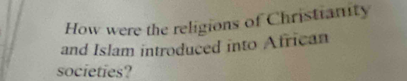 How were the religions of Christianity 
and Islam introduced into African 
societies?