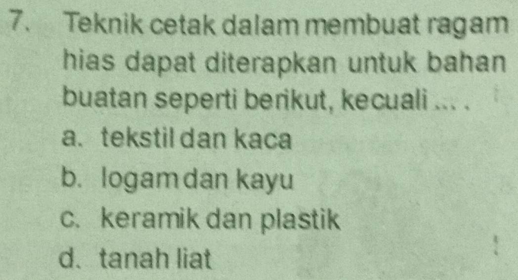 Teknik cetak dalam membuat ragam
hias dapat diterapkan untuk bahan
buatan seperti berikut, kecuali ... .
a.tekstil dan kaca
b. logam dan kayu
c. keramik dan plastik
d. tanah liat