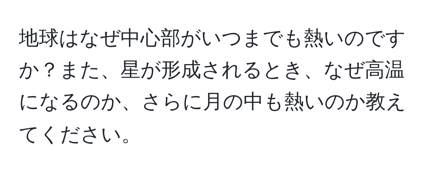 地球はなぜ中心部がいつまでも熱いのですか？また、星が形成されるとき、なぜ高温になるのか、さらに月の中も熱いのか教えてください。