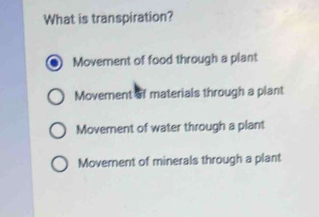 What is transpiration?
Movement of food through a plant
Movement of materials through a plant
Movement of water through a plant
Movement of minerals through a plant