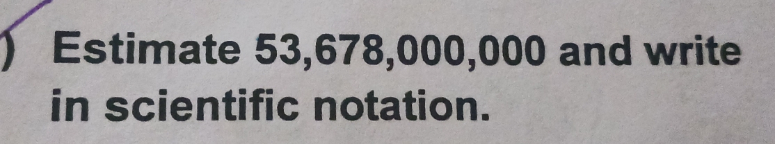 ) Estimate 53,678,000,000 and write 
in scientific notation.