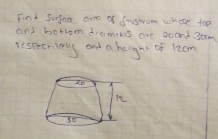 Solved: Find Surface area of frustom whose top and borrom dramers are ...
