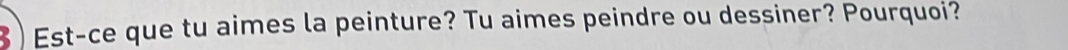 3 ) Est-ce que tu aimes la peinture? Tu aimes peindre ou dessiner? Pourquoi?