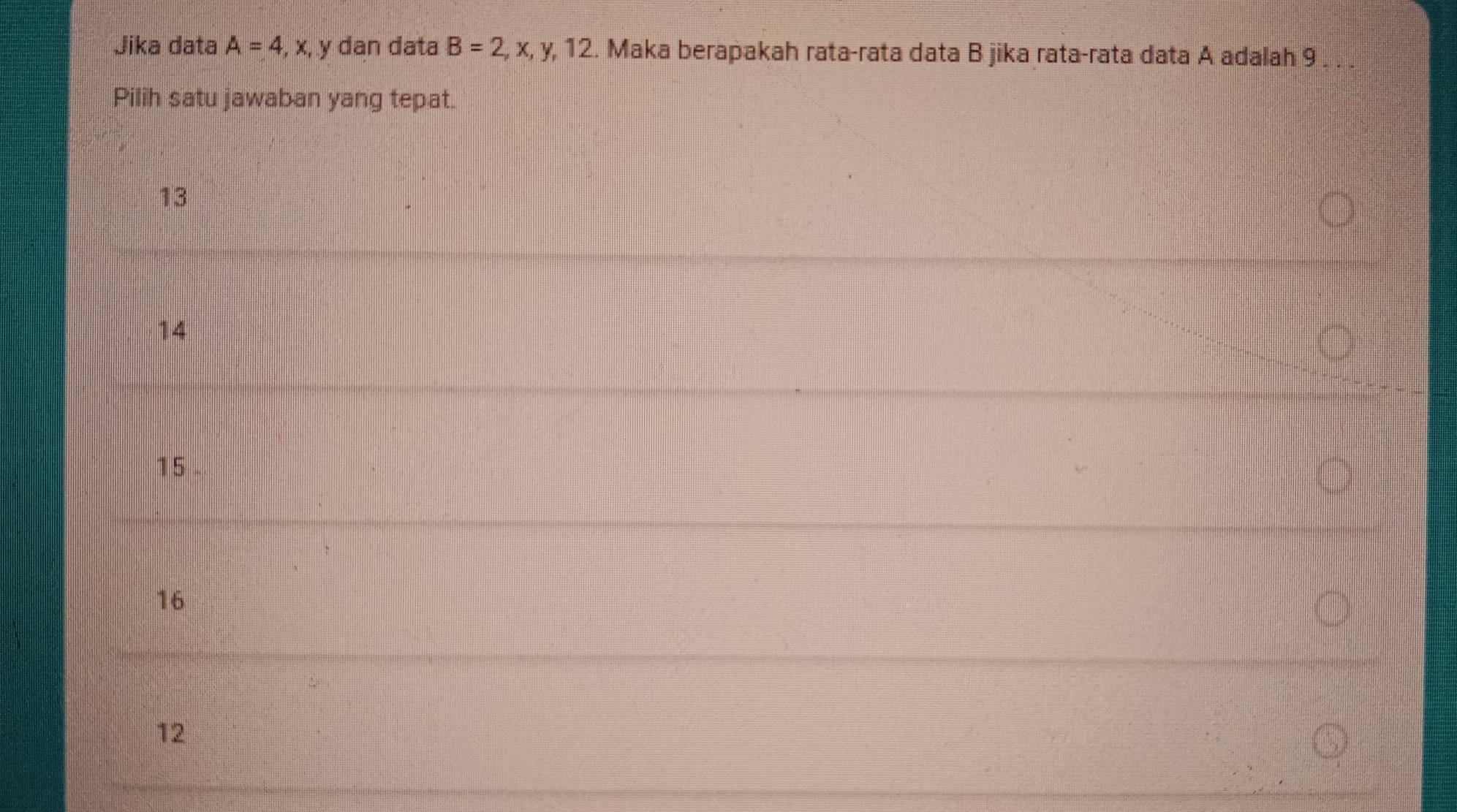 Jika data A=4,x, y dan data B=2, x, y, 12. Maka berapakah rata-rata data B jika rata-rata data A adalah 9. 
Pilih satu jawaban yang tepat.
13
14
15.
16
12