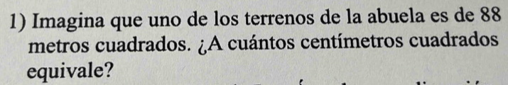 Imagina que uno de los terrenos de la abuela es de 88
metros cuadrados. ¿A cuántos centímetros cuadrados 
equivale?