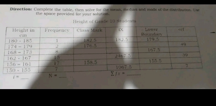 Direction: Complete the table, then solve for the mean, median and mode of the distribution. Use
the space provided for your solution.
Height of Grade 10 Students
i= _