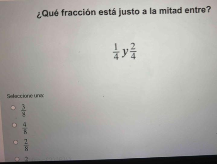 ¿Qué fracción está justo a la mitad entre?
 1/4 y 2/4 
Seleccione una:
 3/8 
 4/8 
 2/8 
2