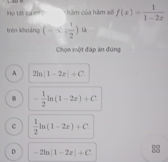 Họ tất cá các 、 hàm của hàm số f(x)= 1/1-2x 
trên khoảng (-∈fty ; 1/2 )a
Chọn một đáp án đúng
A 2ln |1-2x|+C.
B - 1/2 ln (1-2x)+C.
C  1/2 ln (1-2x)+C.
D -2ln |1-2x|+C.