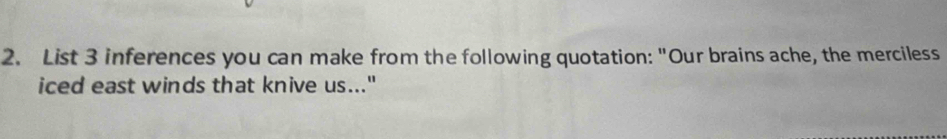 List 3 inferences you can make from the following quotation: "Our brains ache, the merciless 
iced east winds that knive us..."