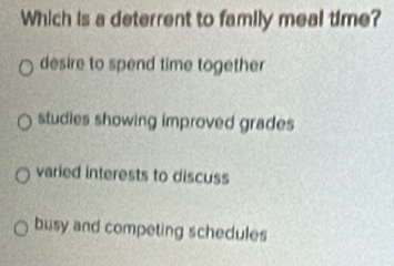 Which is a deterrent to family meal time?
desire to spend time together
studies showing improved grades
varied interests to discuss
busy and competing schedules