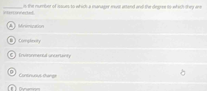 is the number of issues to which a manager must attend and the degree to which they are
interconnected.
A Minimization
B  Complexity
C Environmental uncertainty
D
Continuous change
EDynamism