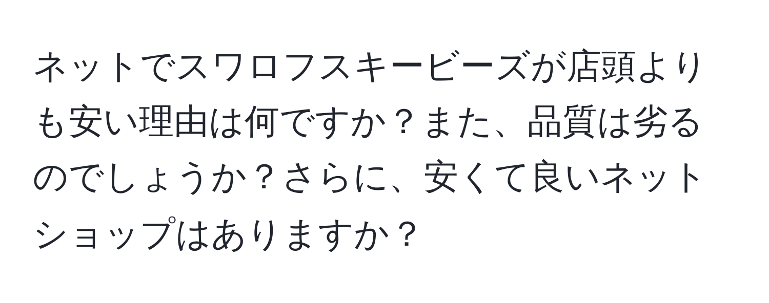 ネットでスワロフスキービーズが店頭よりも安い理由は何ですか？また、品質は劣るのでしょうか？さらに、安くて良いネットショップはありますか？