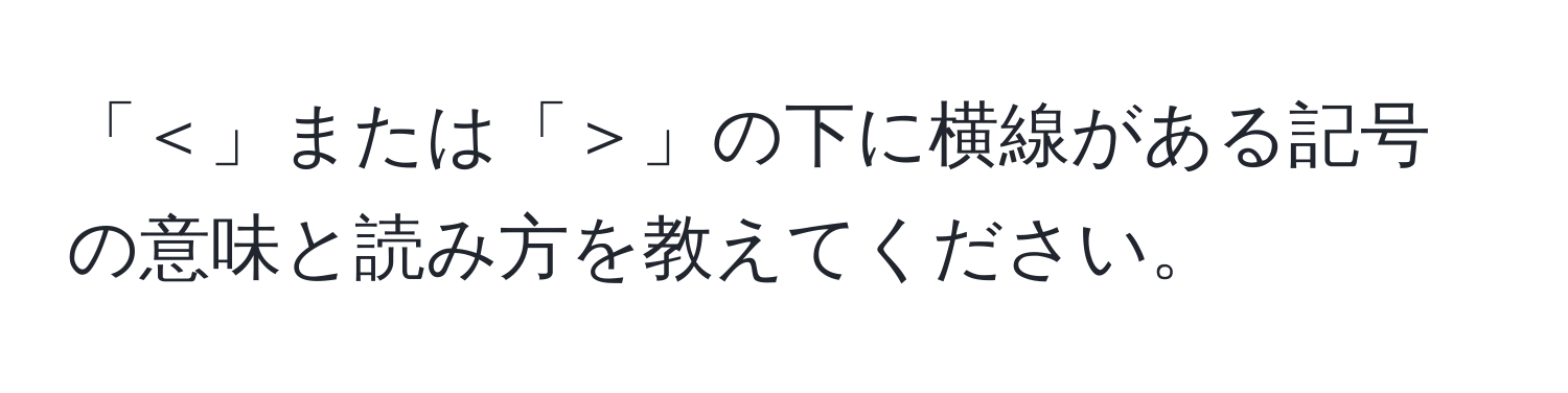 「＜」または「＞」の下に横線がある記号の意味と読み方を教えてください。