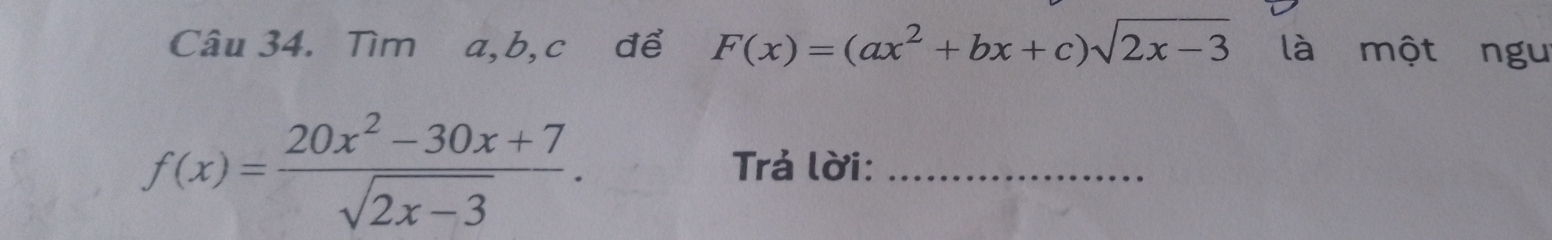 Tìm a, b, c để F(x)=(ax^2+bx+c)sqrt(2x-3) là một ngu
f(x)= (20x^2-30x+7)/sqrt(2x-3) . 
Trả lời:_