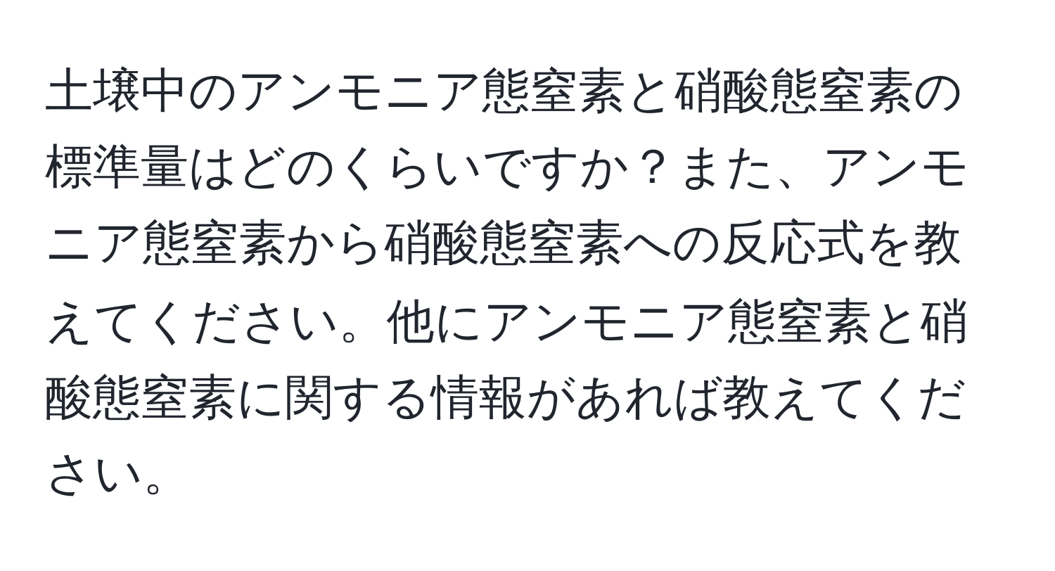 土壌中のアンモニア態窒素と硝酸態窒素の標準量はどのくらいですか？また、アンモニア態窒素から硝酸態窒素への反応式を教えてください。他にアンモニア態窒素と硝酸態窒素に関する情報があれば教えてください。