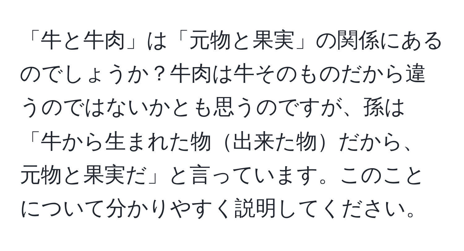 「牛と牛肉」は「元物と果実」の関係にあるのでしょうか？牛肉は牛そのものだから違うのではないかとも思うのですが、孫は「牛から生まれた物出来た物だから、元物と果実だ」と言っています。このことについて分かりやすく説明してください。