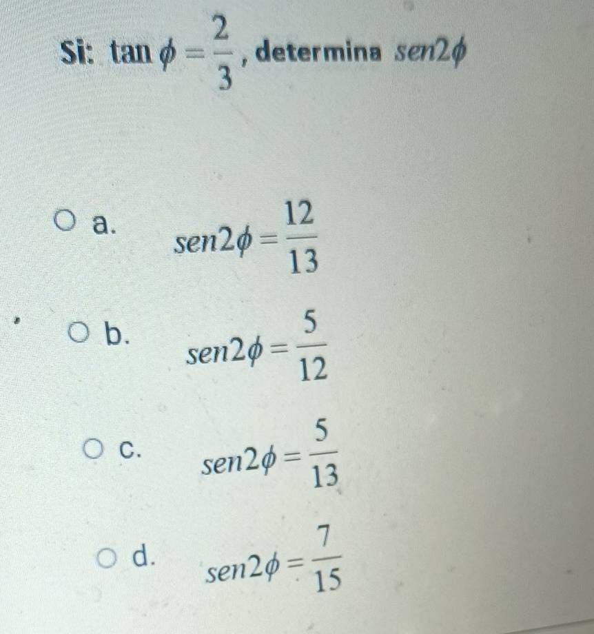 Si: tan phi = 2/3  , determina sen2phi
a. sen 2phi = 12/13 
b. sen 2phi = 5/12 
C. sen 2phi = 5/13 
d. sen 2phi = 7/15 