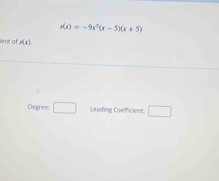 s(x)=-9x^2(x-5)(x+5)
ient of s(x). 
Degree: □ Leading Coefficient: □