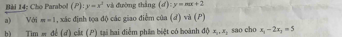 Cho Parabol (P): y=x^2 và đường thẳng (d): y=mx+2
a) Với m=1 , xác định tọa độ các giao điểm của (d) và (P) 
b) Tìm m để (d) cắt (P) tại hai điểm phân biệt có hoành độ x_1, x_2 sao cho x_1-2x_2=5